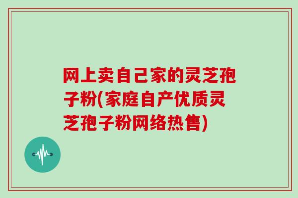 网上卖自己家的灵芝孢子粉(家庭自产优质灵芝孢子粉网络热售)-第1张图片-灵芝大师 网上卖自己家的灵芝孢子粉(家庭自产优质灵芝孢子粉网络热售)-第1张图片-灵芝大师
