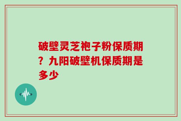 破壁灵芝袍子粉保质期？九阳破壁机保质期是多少