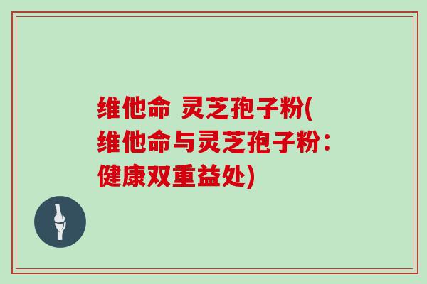维他命 灵芝孢子粉(维他命与灵芝孢子粉：健康双重益处)