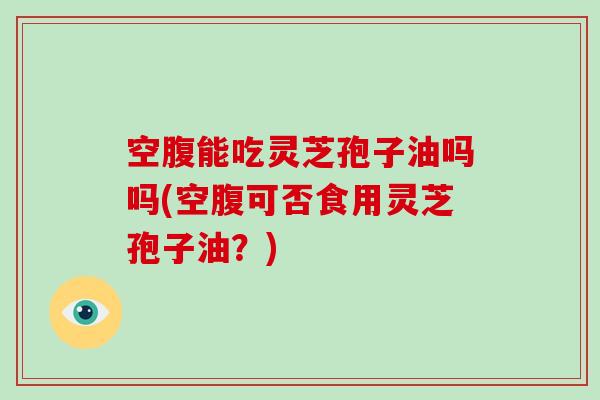 空腹能吃灵芝孢子油吗吗(空腹可否食用灵芝孢子油?)-第1张图片-灵芝大师 空腹能吃灵芝孢子油吗吗(空腹可否食用灵芝孢子油?)-第1张图片-灵芝大师