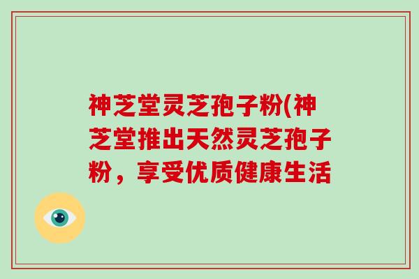 神芝堂灵芝孢子粉(神芝堂推出天然灵芝孢子粉，享受优质健康生活