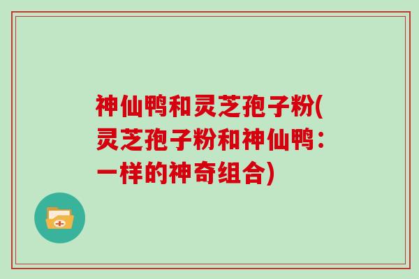 神仙鸭和灵芝孢子粉(灵芝孢子粉和神仙鸭:一样的神奇组合)-第1张图片-灵芝大师 神仙鸭和灵芝孢子粉(灵芝孢子粉和神仙鸭:一样的神奇组合)-第1张图片-灵芝大师