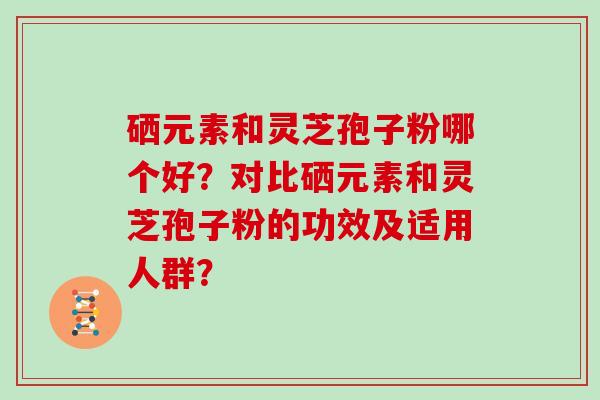 硒元素和灵芝孢子粉哪个好？对比硒元素和灵芝孢子粉的功效及适用人群？