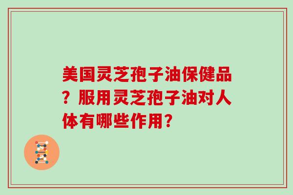 美国灵芝孢子油保健品？服用灵芝孢子油对人体有哪些作用？