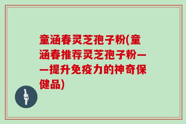 童涵春灵芝孢子粉(童涵春推荐灵芝孢子粉——提升免疫力的神奇保健品)