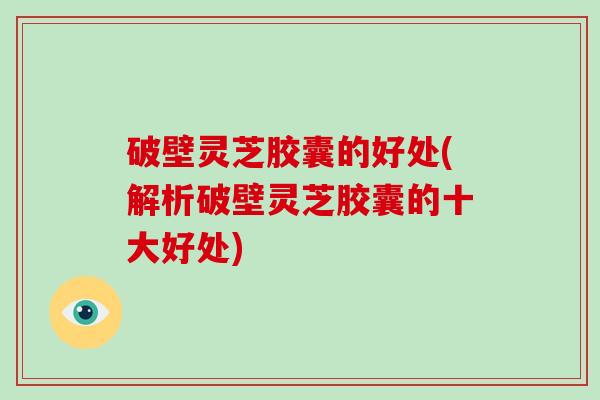 破壁灵芝胶囊的好处(解析破壁灵芝胶囊的十大好处)