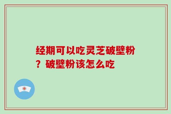 经期可以吃灵芝破壁粉？破壁粉该怎么吃