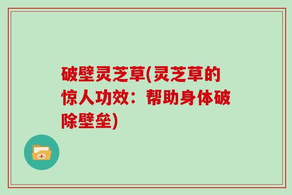 破壁灵芝草(灵芝草的惊人功效：帮助身体破除壁垒)