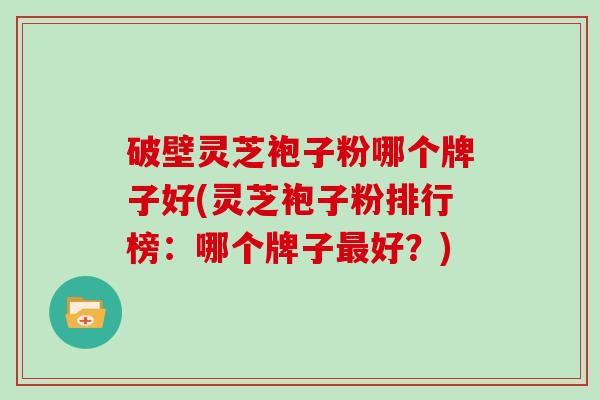 破壁灵芝袍子粉哪个牌子好(灵芝袍子粉排行榜：哪个牌子最好？)