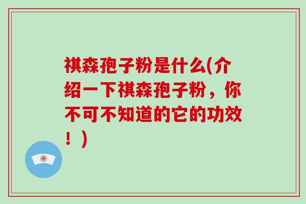 祺森孢子粉是什么(介绍一下祺森孢子粉，你不可不知道的它的功效！)