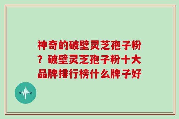 神奇的破壁灵芝孢子粉？破壁灵芝孢子粉十大品牌排行榜什么牌子好