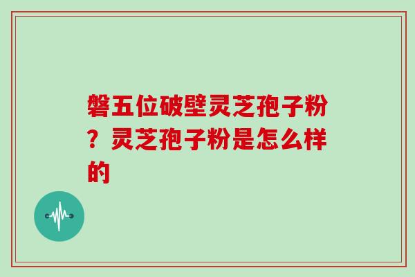 磐五位破壁灵芝孢子粉？灵芝孢子粉是怎么样的
