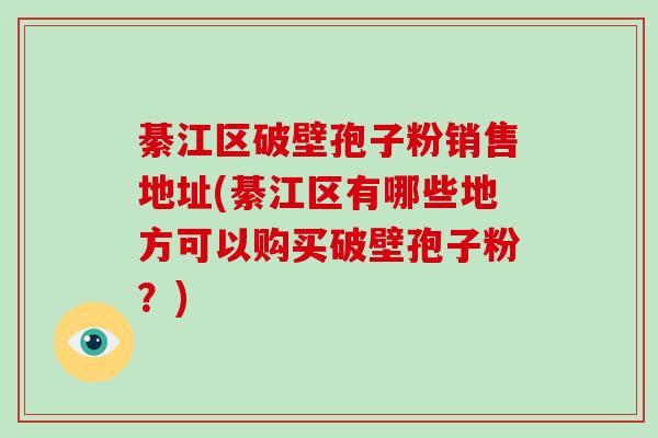 綦江区破壁孢子粉销售地址(綦江区有哪些地方可以购买破壁孢子粉？)