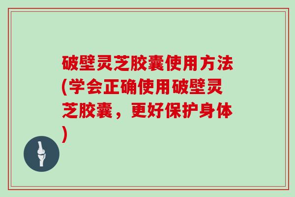 破壁灵芝胶囊使用方法(学会正确使用破壁灵芝胶囊，更好保护身体)-第1张图片-灵芝大师