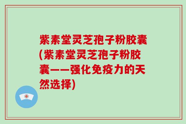 紫素堂灵芝孢子粉胶囊(紫素堂灵芝孢子粉胶囊——强化免疫力的天然选择)-第1张图片-灵芝大师 紫素堂灵芝孢子粉胶囊(紫素堂灵芝孢子粉胶囊——强化免疫力的天然选择)-第1张图片-灵芝大师