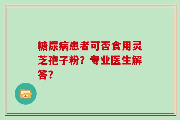 糖尿病患者可否食用灵芝孢子粉？专业医生解答？