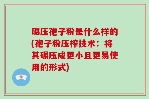 碾压孢子粉是什么样的(孢子粉压榨技术：将其碾压成更小且更易使用的形式)