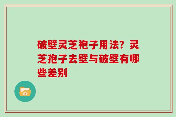 破壁灵芝袍子用法？灵芝孢子去壁与破壁有哪些差别