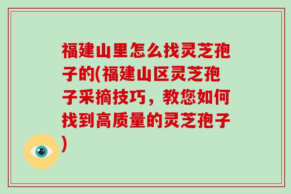 福建山里怎么找灵芝孢子的(福建山区灵芝孢子采摘技巧，教您如何找到高质量的灵芝孢子)