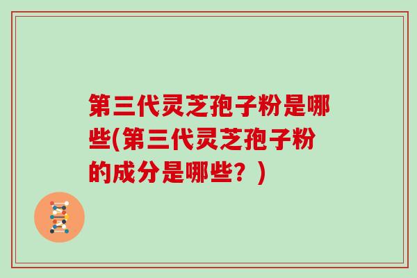 第三代灵芝孢子粉是哪些(第三代灵芝孢子粉的成分是哪些？)
