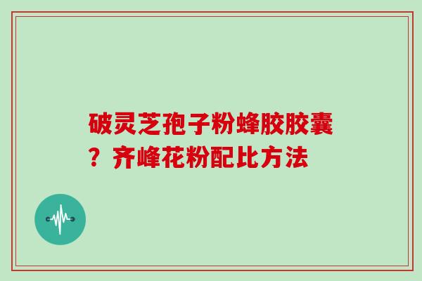 破灵芝孢子粉蜂胶胶囊？齐峰花粉配比方法