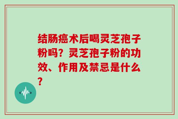 结肠癌术后喝灵芝孢子粉吗?灵芝孢子粉的功效、作用及禁忌是什么?-第1张图片-灵芝大师 结肠癌术后喝灵芝孢子粉吗?灵芝孢子粉的功效、作用及禁忌是什么?-第1张图片-灵芝大师