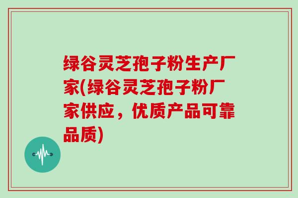 绿谷灵芝孢子粉生产厂家(绿谷灵芝孢子粉厂家供应，优质产品可靠品质)-第1张图片-灵芝大师
