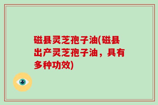 磁县灵芝孢子油(磁县出产灵芝孢子油，具有多种功效)