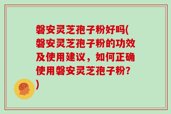 磐安灵芝孢子粉好吗(磐安灵芝孢子粉的功效及使用建议，如何正确使用磐安灵芝孢子粉？)