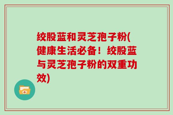 绞股蓝和灵芝孢子粉(健康生活必备！绞股蓝与灵芝孢子粉的双重功效)