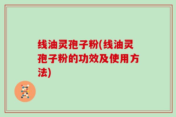 线油灵孢子粉(线油灵孢子粉的功效及使用方法)-第1张图片-灵芝大师 线油灵孢子粉(线油灵孢子粉的功效及使用方法)-第1张图片-灵芝大师
