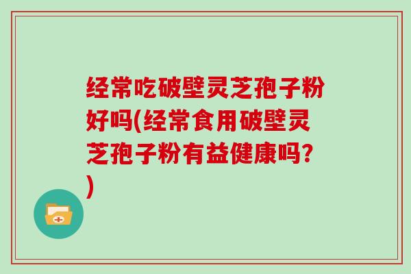 经常吃破壁灵芝孢子粉好吗(经常食用破壁灵芝孢子粉有益健康吗?)-第1张图片-灵芝大师 经常吃破壁灵芝孢子粉好吗(经常食用破壁灵芝孢子粉有益健康吗?)-第1张图片-灵芝大师