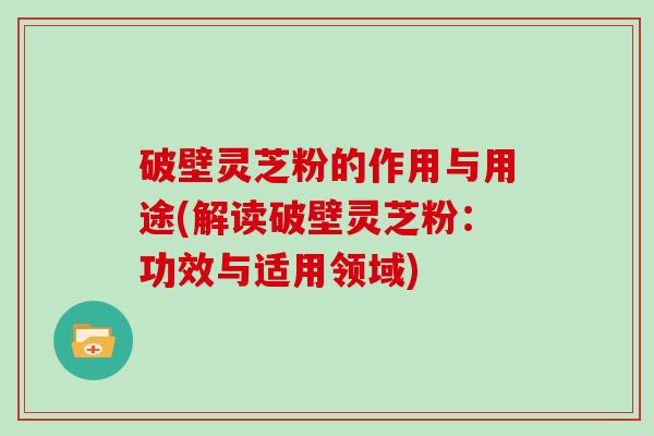 破壁灵芝粉的作用与用途(解读破壁灵芝粉：功效与适用领域)