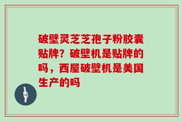 破壁灵芝芝孢子粉胶囊贴牌？破壁机是贴牌的吗，西屋破壁机是美国生产的吗