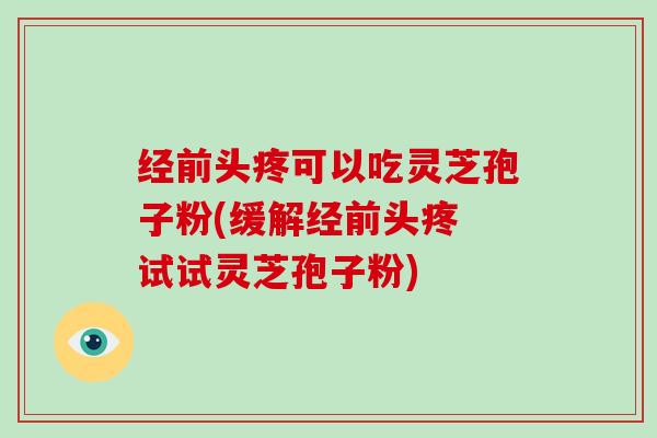 经前头疼可以吃灵芝孢子粉(缓解经前头疼 试试灵芝孢子粉)-第1张图片-灵芝大师 经前头疼可以吃灵芝孢子粉(缓解经前头疼 试试灵芝孢子粉)-第1张图片-灵芝大师