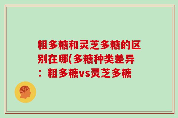 粗多糖和灵芝多糖的区别在哪(多糖种类差异：粗多糖vs灵芝多糖