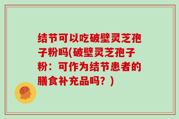 结节可以吃破壁灵芝孢子粉吗(破壁灵芝孢子粉：可作为结节患者的膳食补充品吗？)