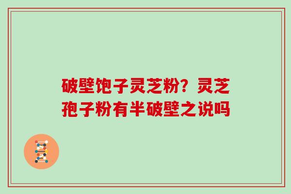 破壁饱子灵芝粉？灵芝孢子粉有半破壁之说吗