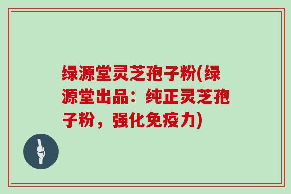 绿源堂灵芝孢子粉(绿源堂出品:纯正灵芝孢子粉,强化免疫力)-第1张图片-灵芝大师 绿源堂灵芝孢子粉(绿源堂出品:纯正灵芝孢子粉,强化免疫力)-第1张图片-灵芝大师