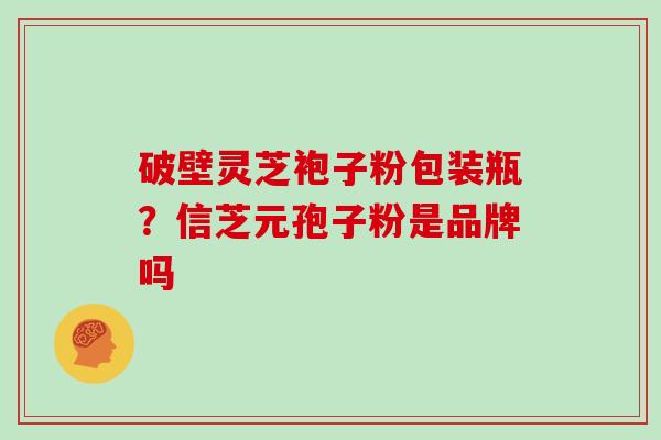 破壁灵芝袍子粉包装瓶？信芝元孢子粉是品牌吗