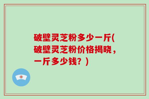 破壁灵芝粉多少一斤(破壁灵芝粉价格揭晓,一斤多少钱?)-第1张图片-灵芝大师 破壁灵芝粉多少一斤(破壁灵芝粉价格揭晓,一斤多少钱?)-第1张图片-灵芝大师