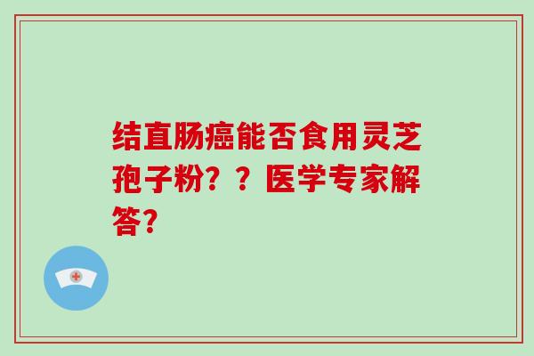 结直肠癌能否食用灵芝孢子粉??医学专家解答?-第1张图片-灵芝大师 结直肠癌能否食用灵芝孢子粉??医学专家解答?-第1张图片-灵芝大师