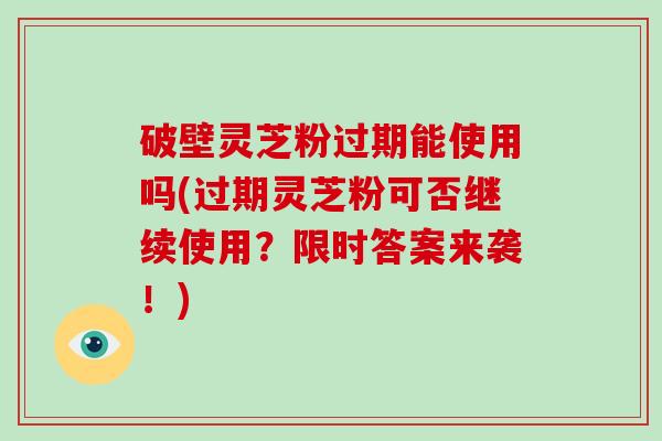 破壁灵芝粉过期能使用吗(过期灵芝粉可否继续使用？限时答案来袭！)
