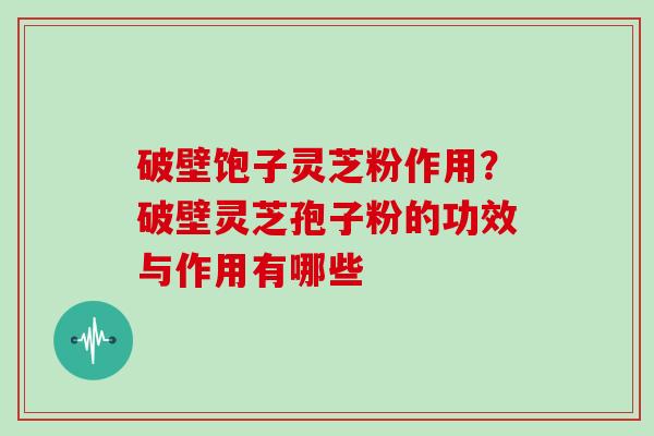 破壁饱子灵芝粉作用？破壁灵芝孢子粉的功效与作用有哪些