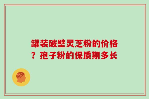 罐装破壁灵芝粉的价格？孢子粉的保质期多长