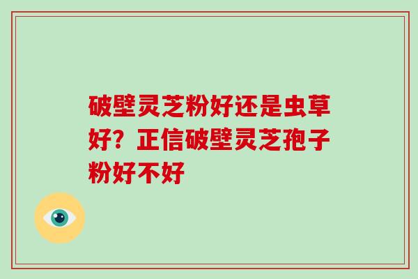 破壁灵芝粉好还是虫草好？正信破壁灵芝孢子粉好不好