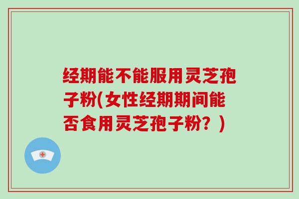 经期能不能服用灵芝孢子粉(女性经期期间能否食用灵芝孢子粉？)