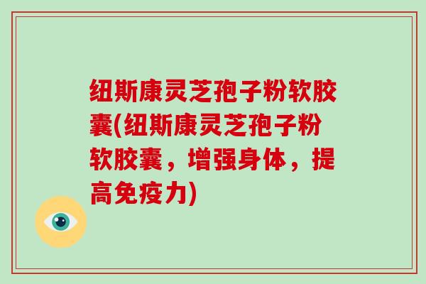 纽斯康灵芝孢子粉软胶囊(纽斯康灵芝孢子粉软胶囊，增强身体，提高免疫力)-第1张图片-灵芝大师