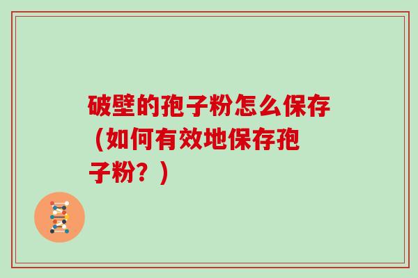 破壁的孢子粉怎么保存 (如何有效地保存孢子粉？)