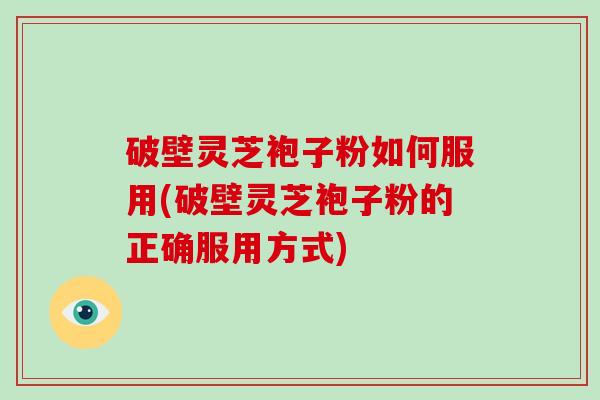破壁灵芝袍子粉如何服用(破壁灵芝袍子粉的正确服用方式)